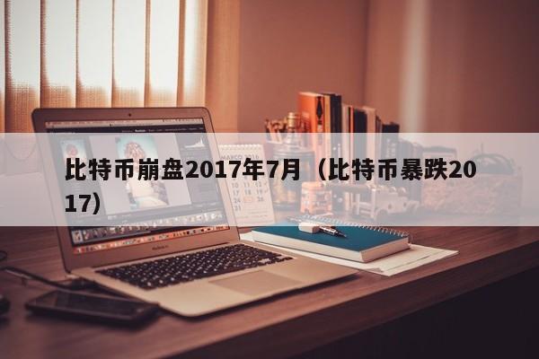 比特币崩盘2017年7月(比特币暴跌2017)