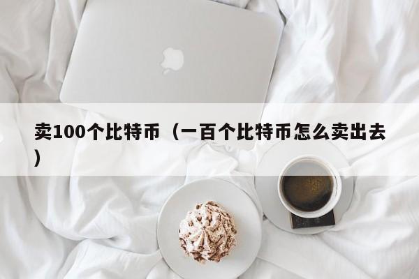 卖100个比特币(一百个比特币怎么卖出去)