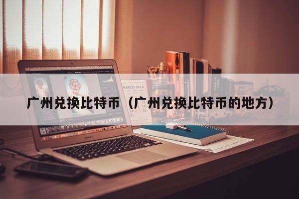广州兑换比特币(广州兑换比特币的地方)