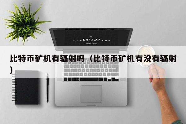 比特币矿机有辐射吗(比特币矿机有没有辐射)