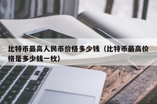 比特币最高人民币价格多少钱(比特币最高价格是多少钱一枚)