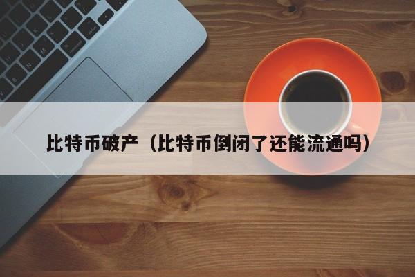 比特币破产（比特币倒闭了还能流通吗）