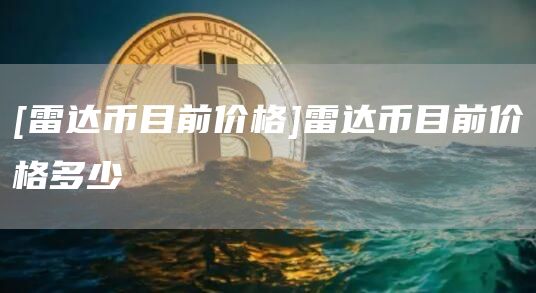 [雷达币目前价格]雷达币目前价格多少
