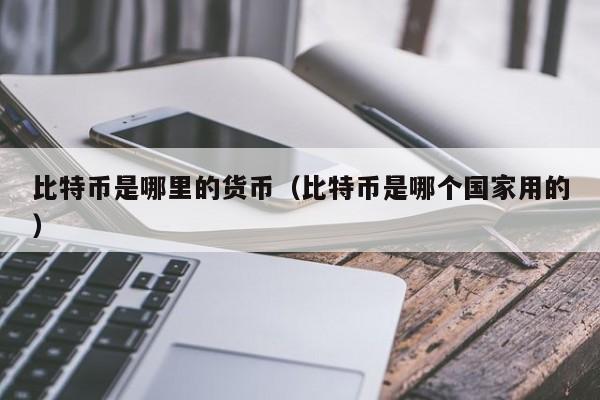 比特币是哪里的货币(比特币是哪个国家用的)