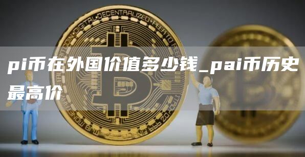 pi币在外国价值多少钱_pai币历史最高价