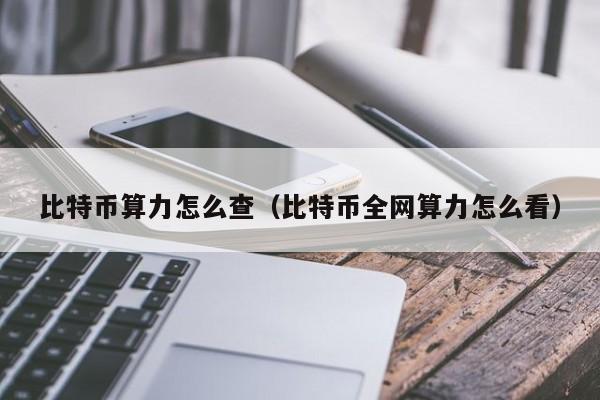 比特币算力怎么查(比特币全网算力怎么看)