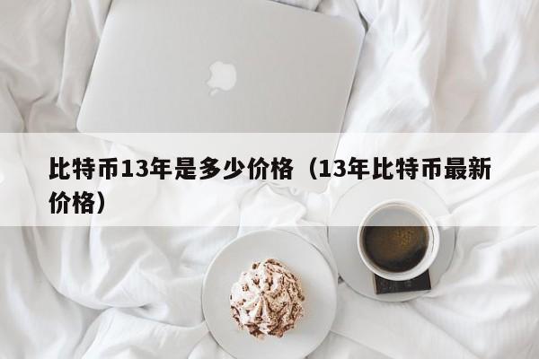 比特币13年是多少价格(13年比特币最新价格)
