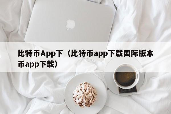 比特币App下（比特币app下载国际版本币app下载）