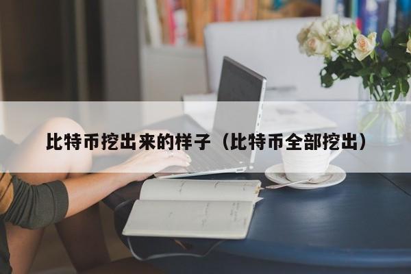 比特币挖出来的样子(比特币全部挖出)
