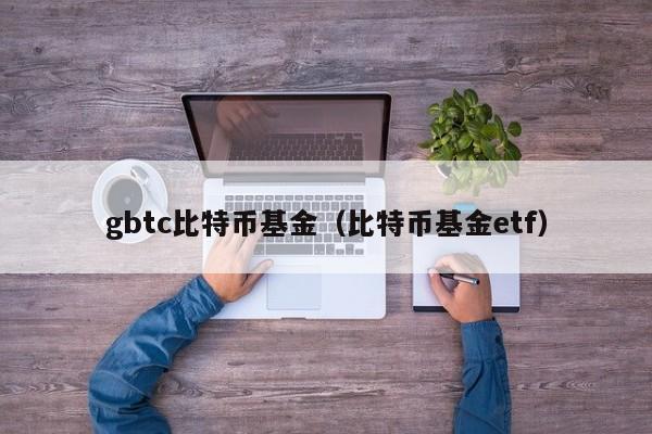 gbtc比特币基金(比特币基金etf)