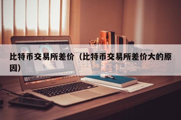 比特币交易所差价(比特币交易所差价大的原因)