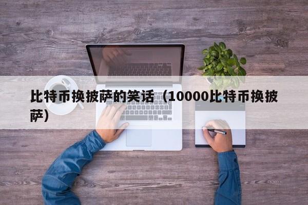 比特币换披萨的笑话(10000比特币换披萨)