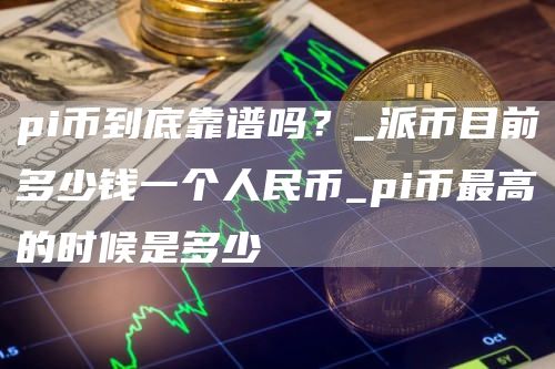 pi币到底靠谱吗?_派币目前多少钱一个人民币_pi币最高的时候是多少