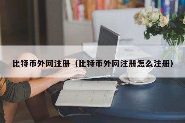 比特币外网注册(比特币外网注册怎么注册)