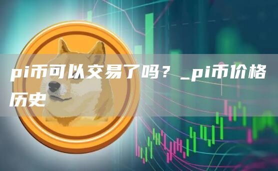 pi币可以交易了吗?_pi币价格历史