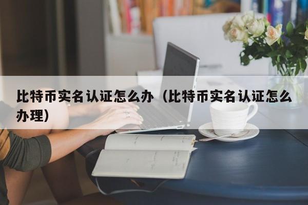 比特币实名认证怎么办(比特币实名认证怎么办理)