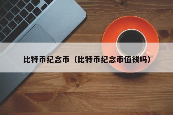 比特币纪念币(比特币纪念币值钱吗)