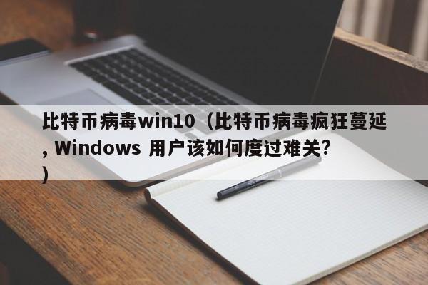 比特币病毒win10(比特币病毒疯狂蔓延, Windows 用户该如何度过难关?)