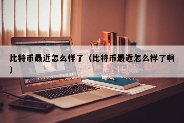 比特币最近怎么样了(比特币最近怎么样了啊)