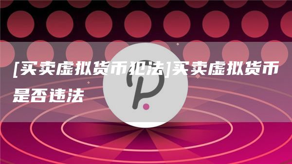 [买卖虚拟货币犯法]买卖虚拟货币是否违法