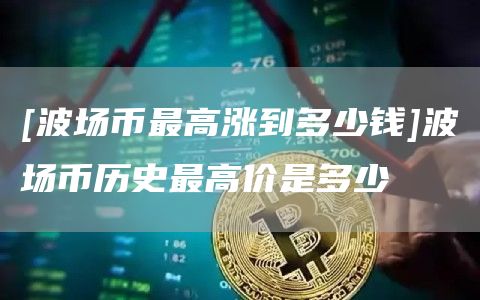[波场币最高涨到多少钱]波场币历史最高价是多少
