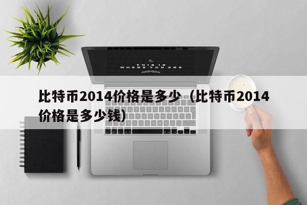 比特币2014价格是多少(比特币2014价格是多少钱)
