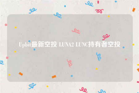 Upbit最新空投 LUNA2 LUNC持有者空投