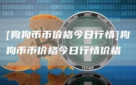 [狗狗币币价格今日行情]狗狗币币价格今日行情价格
