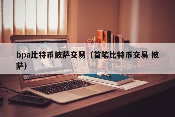 bpa比特币披萨交易(首笔比特币交易 披萨)