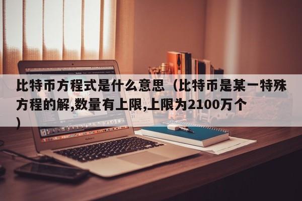 比特币方程式是什么意思(比特币是某一特殊方程的解,数量有上限,上限为2100万个)