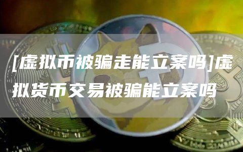 [虚拟币被骗走能立案吗]虚拟货币交易被骗能立案吗