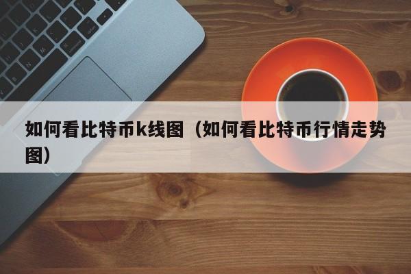 如何看比特币k线图（如何看比特币行情走势图）