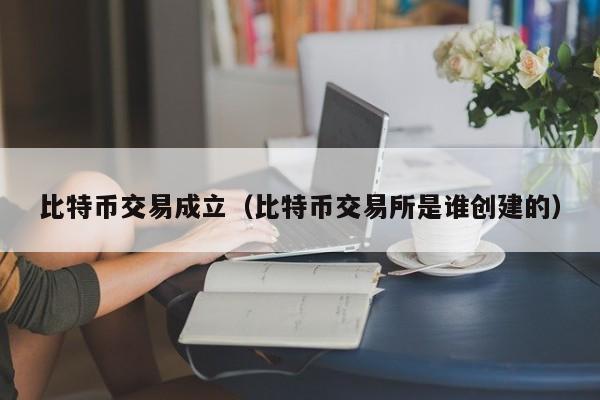 比特币交易成立（比特币交易所是谁创建的）