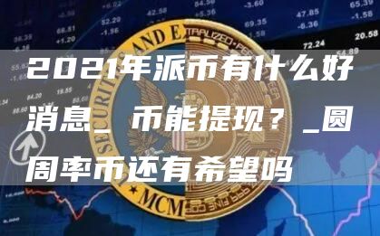 2021年派币有什么好消息_π币能提现?_圆周率币还有希望吗