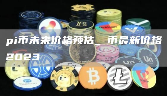 pi币未来价格预估_π币最新价格2023