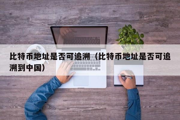比特币地址是否可追溯(比特币地址是否可追溯到中国)