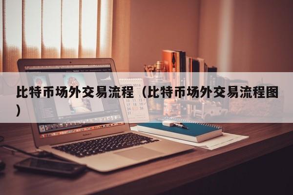 比特币场外交易流程(比特币场外交易流程图)
