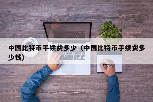 中国比特币手续费多少(中国比特币手续费多少钱)