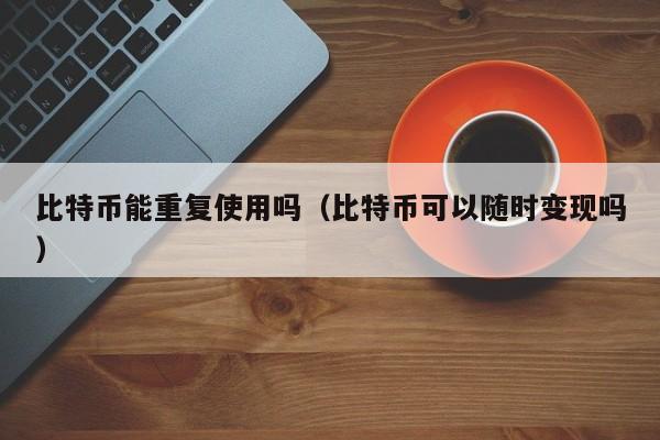 比特币能重复使用吗(比特币可以随时变现吗)