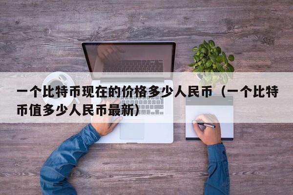 一个比特币现在的价格多少人民币（一个比特币值多少人民币最新）