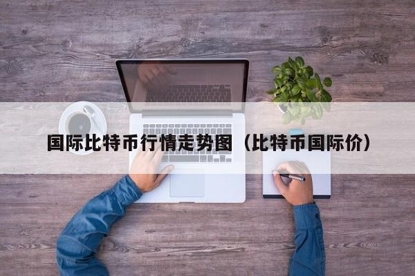 国际比特币行情走势图(比特币国际价)