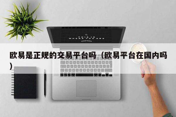 欧意是正规的交易平台吗（欧意平台在国内吗）