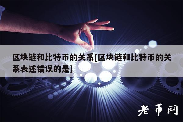 区块链和比特币的关系[区块链和比特币的关系表述错误的是]