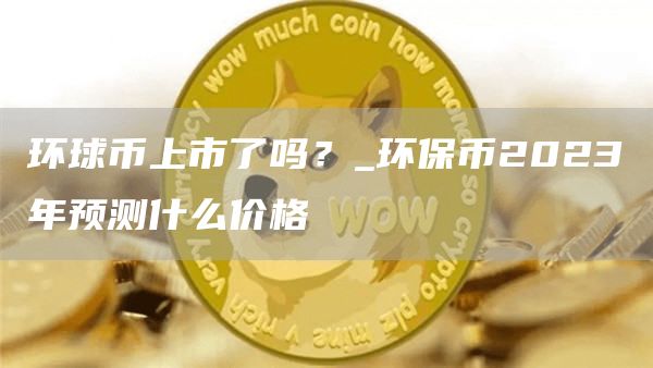 环球币上市了吗?_环保币2023年预测什么价格