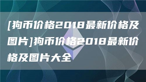 [狗币价格2018最新价格及图片]狗币价格2018最新价格及图片大全