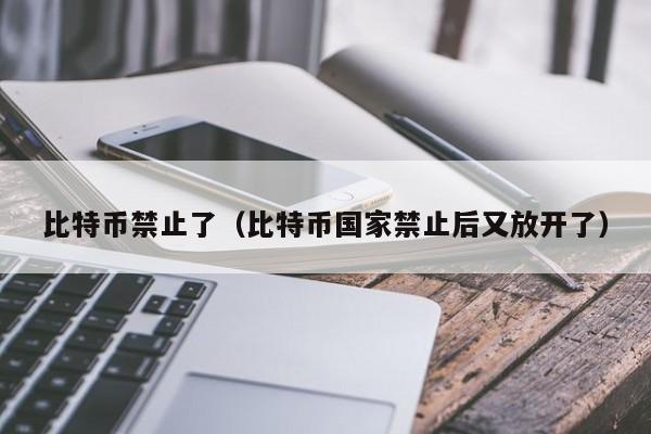 比特币禁止了(比特币国家禁止后又放开了)