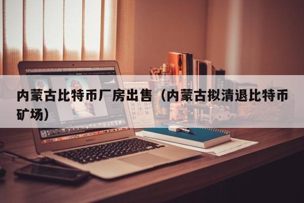内蒙古比特币厂房出售(内蒙古拟清退比特币矿场)