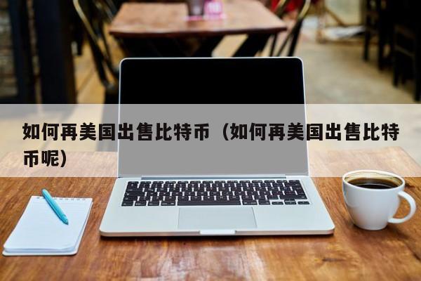 如何再美国出售比特币(如何再美国出售比特币呢)
