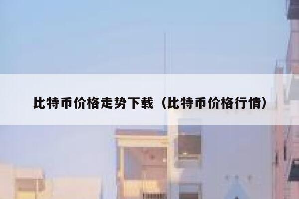 比特币价格走势下载(比特币价格行情)