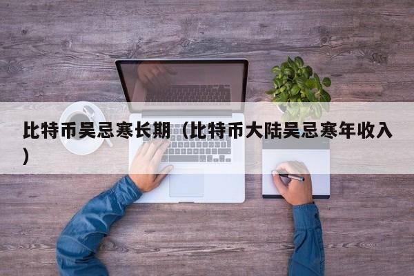 比特币吴忌寒长期(比特币大陆吴忌寒年收入)